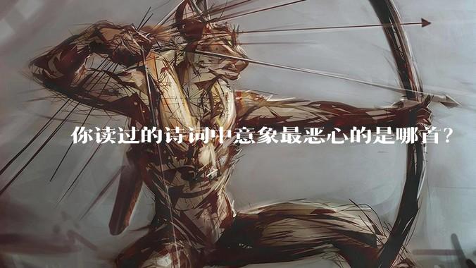 你读过的诗词中意象最恶心的是哪首？