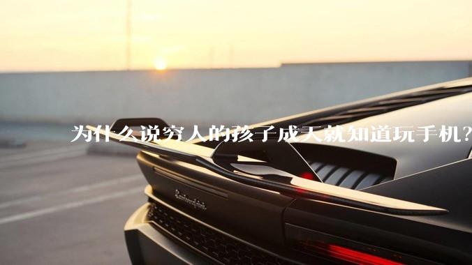 为什么说穷人的孩子成天就知道玩手机？