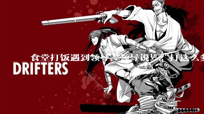 食堂打饭遇到领导，领导说：“打这么多啊”，该怎么回答？