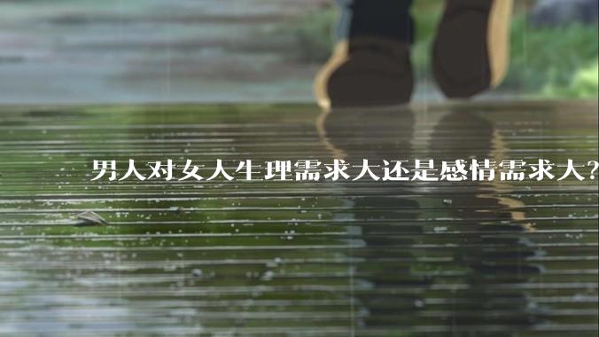 男人对女人生理需求大还是感情需求大？