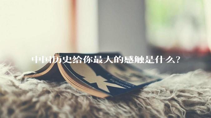 中国历史给你最大的感触是什么？