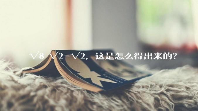 √8-√2=√2，这是怎么得出来的？