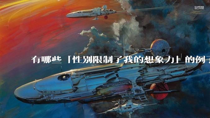 有哪些「性别限制了我的想象力」的例子？