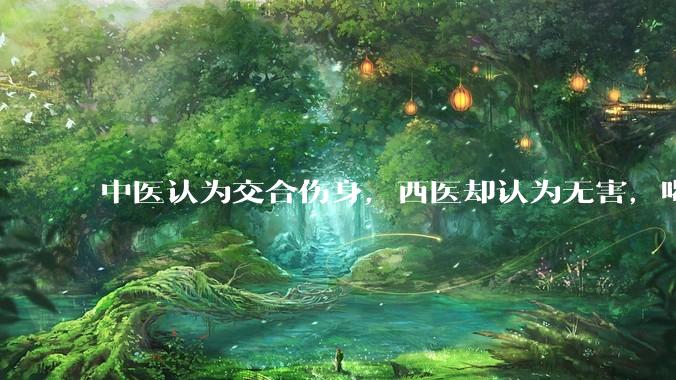 中医认为交合伤身，西医却认为无害，喝杯牛奶就补回来了，对不对？