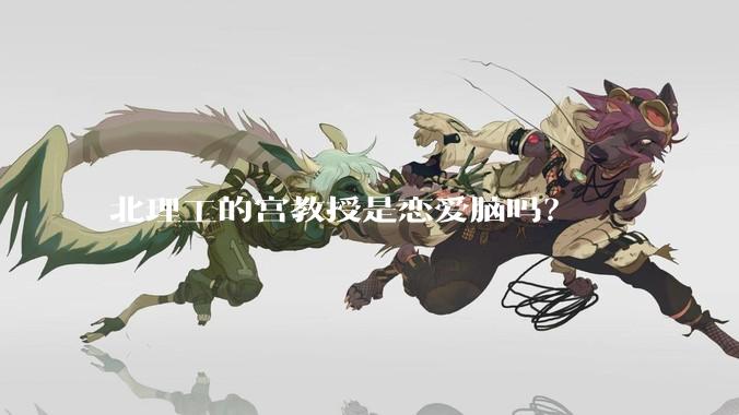 北理工的宫教授是恋爱脑吗？
