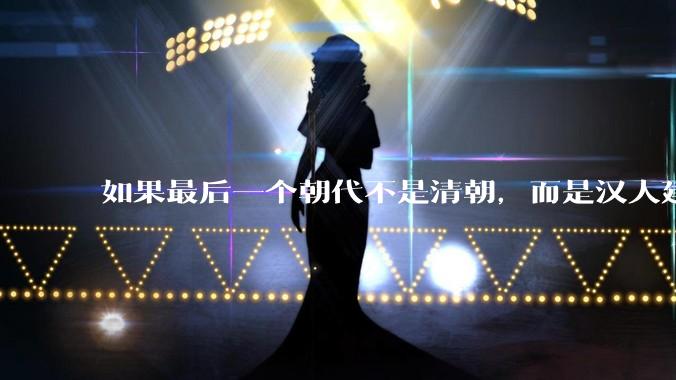 如果最后一个朝代不是清朝，而是汉人建立的会怎样？
