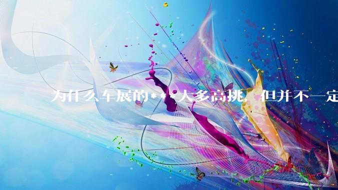 为什么车展的***大多高挑，但并不一定漂亮？